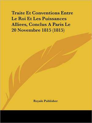 Traite Et Conventions Entre Le Roi Et Les Puissances Alliees, Conclus A Paris Le 20 Novembre 1815 (1815) de Royale Publisher