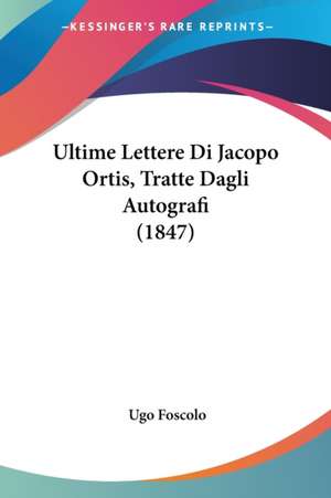 Ultime Lettere Di Jacopo Ortis, Tratte Dagli Autografi (1847) de Ugo Foscolo