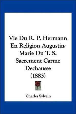 Vie Du R. P. Hermann En Religion Augustin-Marie Du T. S. Sacrement Carme Dechausse (1883) de Charles Sylvain