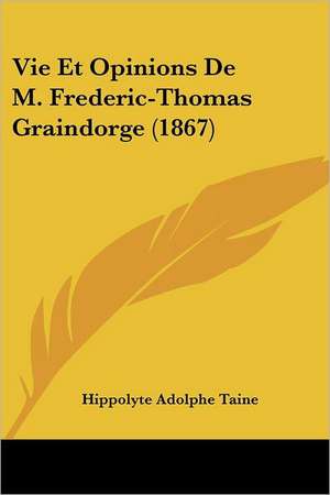 Vie Et Opinions De M. Frederic-Thomas Graindorge (1867) de Hippolyte Adolphe Taine