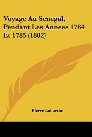 Voyage Au Senegal, Pendant Les Annees 1784 Et 1785 (1802) de Pierre Labarthe