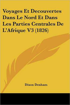 Voyages Et Decouvertes Dans Le Nord Et Dans Les Parties Centrales De L'Afrique V3 (1826) de Dixon Denham