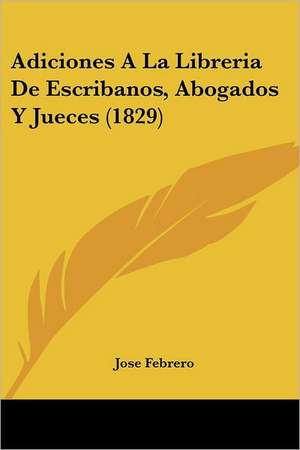 Adiciones A La Libreria De Escribanos, Abogados Y Jueces (1829) de Jose Febrero