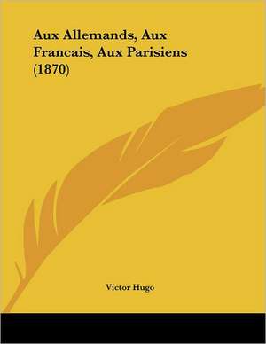 Aux Allemands, Aux Francais, Aux Parisiens (1870) de Victor Hugo