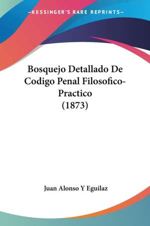 Bosquejo Detallado De Codigo Penal Filosofico-Practico (1873) de Juan Alonso Y Eguilaz