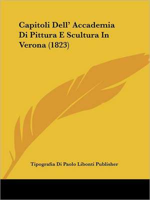 Capitoli Dell' Accademia Di Pittura E Scultura In Verona (1823) de Tipografia Di Paolo Libonti Publisher