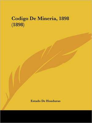 Codigo De Mineria, 1898 (1898) de Estado De Honduras