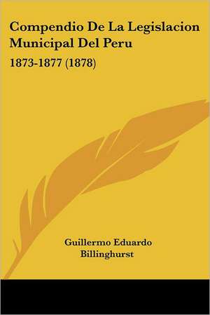 Compendio De La Legislacion Municipal Del Peru de Guillermo Eduardo Billinghurst