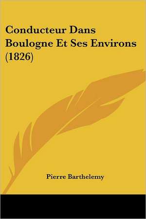 Conducteur Dans Boulogne Et Ses Environs (1826) de Pierre Barthelemy