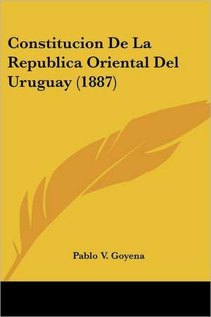 Constitucion De La Republica Oriental Del Uruguay (1887) de Pablo V. Goyena