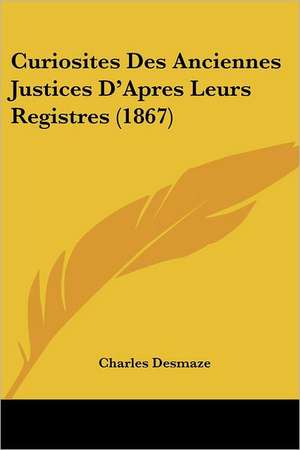 Curiosites Des Anciennes Justices D'Apres Leurs Registres (1867) de Charles Desmaze