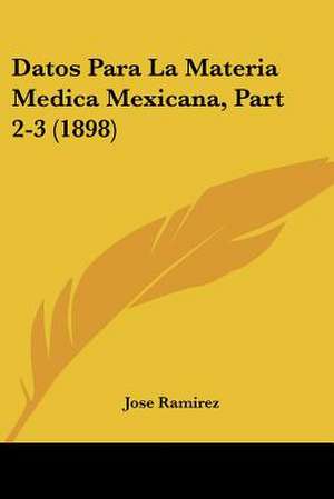 Datos Para La Materia Medica Mexicana, Part 2-3 (1898) de Jose Ramirez