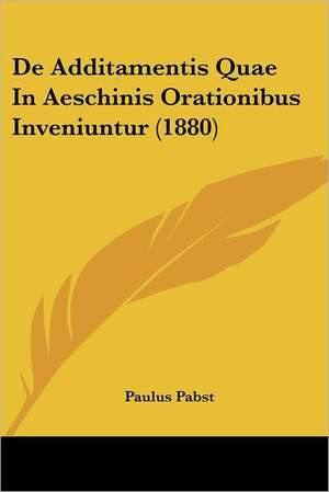 De Additamentis Quae In Aeschinis Orationibus Inveniuntur (1880) de Paulus Pabst