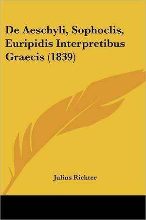 De Aeschyli, Sophoclis, Euripidis Interpretibus Graecis (1839) de Julius Richter