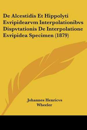 De Alcestidis Et Hippolyti Evripidearvm Interpolationibvs Dispvtationis De Interpolatione Evripidea Specimen (1879) de Johannes Henricvs Wheeler