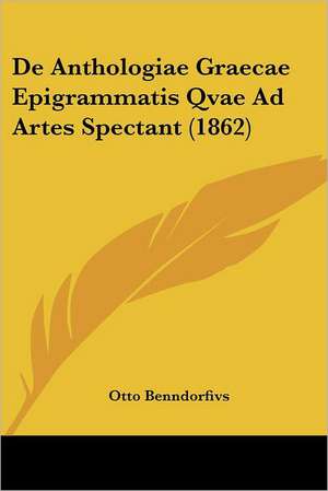 De Anthologiae Graecae Epigrammatis Qvae Ad Artes Spectant (1862) de Otto Benndorfivs