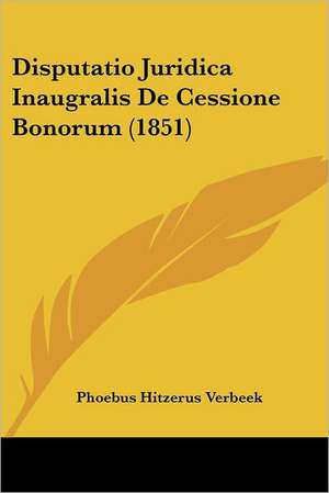 Disputatio Juridica Inaugralis De Cessione Bonorum (1851) de Phoebus Hitzerus Verbeek