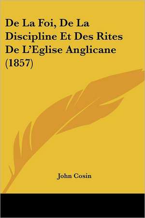 De La Foi, De La Discipline Et Des Rites De L'Eglise Anglicane (1857) de John Cosin