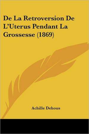 De La Retroversion De L'Uterus Pendant La Grossesse (1869) de Achille Dehous