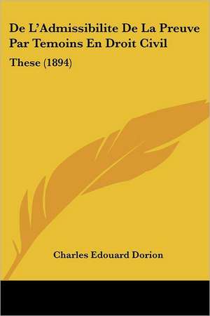 De L'Admissibilite De La Preuve Par Temoins En Droit Civil de Charles Edouard Dorion