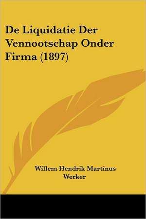 De Liquidatie Der Vennootschap Onder Firma (1897) de Willem Hendrik Martinus Werker