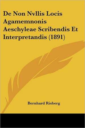 De Non Nvllis Locis Agamemnonis Aeschyleae Scribendis Et Interpretandis (1891) de Bernhard Risberg