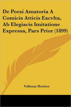 De Poesi Amatoria A Comicis Atticis Excvlta, Ab Elegiacis Imitatione Expressa, Pars Prior (1899) de Volkmar Hoelzer