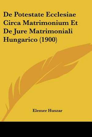 De Potestate Ecclesiae Circa Matrimonium Et De Jure Matrimoniali Hungarico (1900) de Elemer Huszar