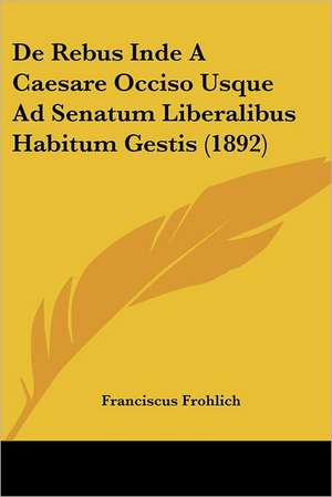 De Rebus Inde A Caesare Occiso Usque Ad Senatum Liberalibus Habitum Gestis (1892) de Franciscus Frohlich