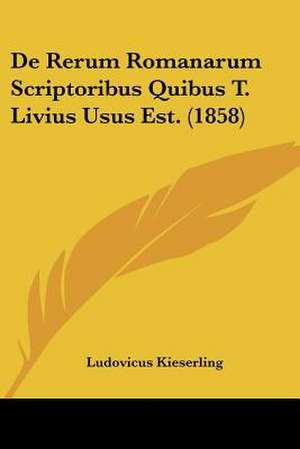 De Rerum Romanarum Scriptoribus Quibus T. Livius Usus Est. (1858) de Ludovicus Kieserling