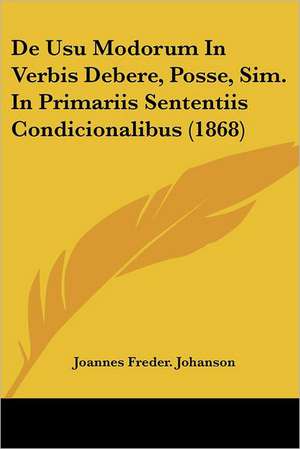 De Usu Modorum In Verbis Debere, Posse, Sim. In Primariis Sententiis Condicionalibus (1868) de Joannes Freder. Johanson