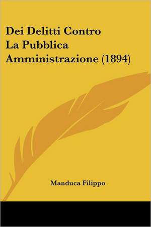 Dei Delitti Contro La Pubblica Amministrazione (1894) de Manduca Filippo