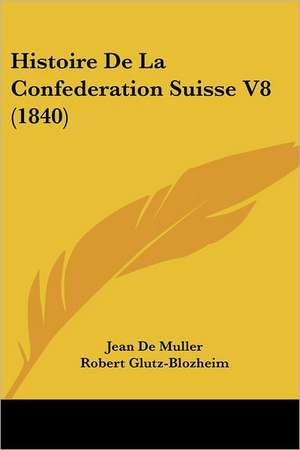 Histoire De La Confederation Suisse V8 (1840) de Jean De Muller