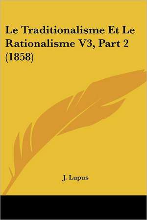 Le Traditionalisme Et Le Rationalisme V3, Part 2 (1858) de J. Lupus