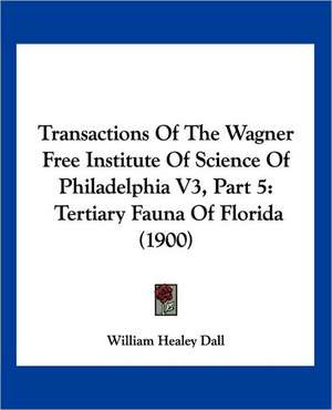 Transactions Of The Wagner Free Institute Of Science Of Philadelphia V3, Part 5 de William Healey Dall