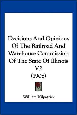 Decisions And Opinions Of The Railroad And Warehouse Commission Of The State Of Illinois V2 (1908) de William Kilpatrick