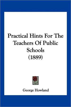 Practical Hints For The Teachers Of Public Schools (1889) de George Howland