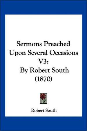 Sermons Preached Upon Several Occasions V3 de Robert South