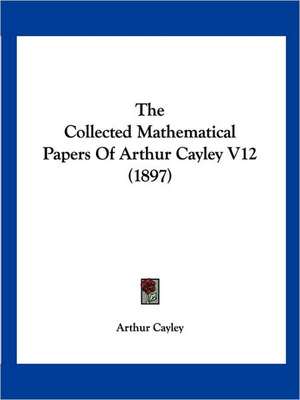 The Collected Mathematical Papers Of Arthur Cayley V12 (1897) de Arthur Cayley