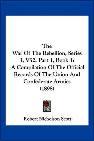 The War Of The Rebellion, Series 1, V52, Part 1, Book 1 de Robert Nicholson Scott