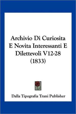 Archivio Di Curiosita E Novita Interessanti E Dilettevoli V12-28 (1833) de Dalla Tipografia Trani Publisher