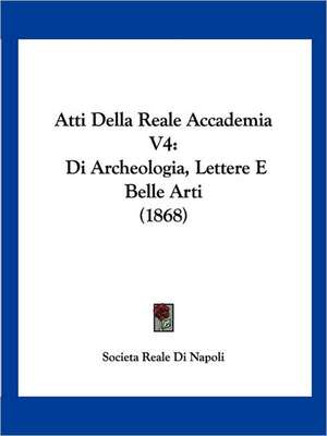 Atti Della Reale Accademia V4 de Societa Reale Di Napoli