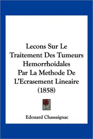 Lecons Sur Le Traitement Des Tumeurs Hemorrhoidales Par La Methode De L'Ecrasement Lineaire (1858) de Edouard Chassaignac