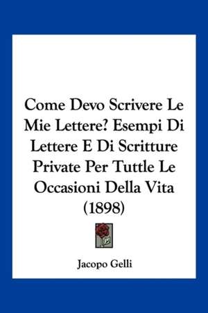 Come Devo Scrivere Le Mie Lettere? Esempi Di Lettere E Di Scritture Private Per Tuttle Le Occasioni Della Vita (1898) de Jacopo Gelli