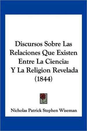 Discursos Sobre Las Relaciones Que Existen Entre La Ciencia de Nicholas Patrick Stephen Wiseman