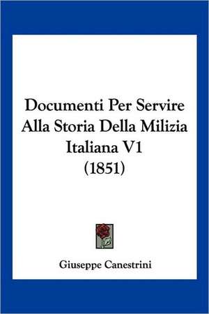 Documenti Per Servire Alla Storia Della Milizia Italiana V1 (1851) de Giuseppe Canestrini