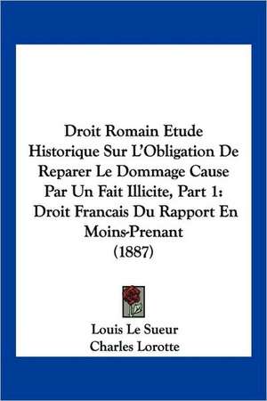 Droit Romain Etude Historique Sur L'Obligation De Reparer Le Dommage Cause Par Un Fait Illicite, Part 1 de Louis Le Sueur