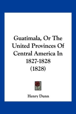 Guatimala, Or The United Provinces Of Central America In 1827-1828 (1828) de Henry Dunn