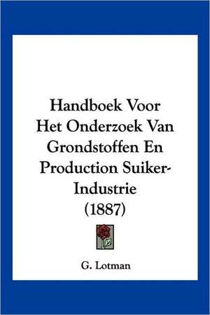 Handboek Voor Het Onderzoek Van Grondstoffen En Production Suiker-Industrie (1887) de G. Lotman