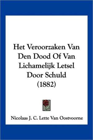 Het Veroorzaken Van Den Dood Of Van Lichamelijk Letsel Door Schuld (1882) de Nicolaas J. C. Lette van Oostvoorne